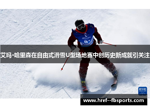 艾玛·哈里森在自由式滑雪U型场地赛中创历史新成就引关注