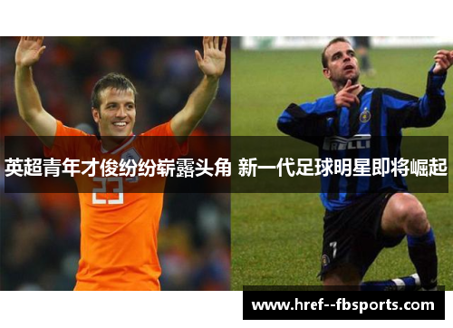英超青年才俊纷纷崭露头角 新一代足球明星即将崛起 英超青年才俊纷纷崭露头角 新一代足球明星即将崛起