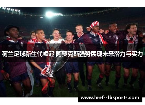 荷兰足球新生代崛起 阿贾克斯强势展现未来潜力与实力 荷兰足球新生代崛起 阿贾克斯强势展现未来潜力与实力