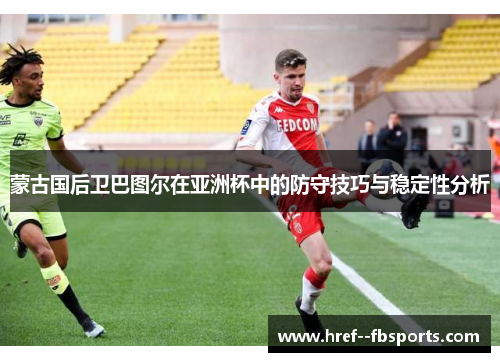 蒙古国后卫巴图尔在亚洲杯中的防守技巧与稳定性分析 蒙古国后卫巴图尔在亚洲杯中的防守技巧与稳定性分析