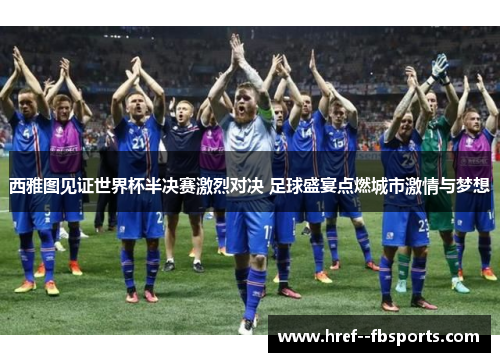 西雅图见证世界杯半决赛激烈对决 足球盛宴点燃城市激情与梦想 西雅图见证世界杯半决赛激烈对决 足球盛宴点燃城市激情与梦想