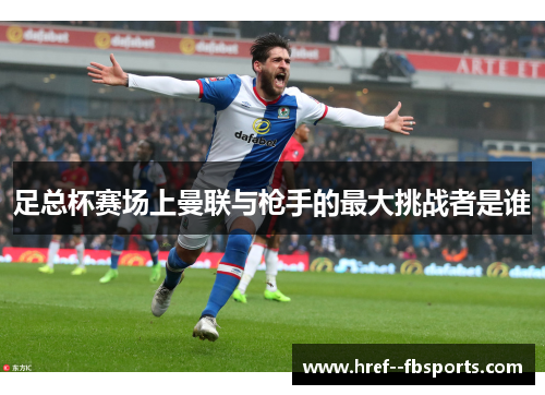 足总杯赛场上曼联与枪手的最大挑战者是谁 足总杯赛场上曼联与枪手的最大挑战者是谁
