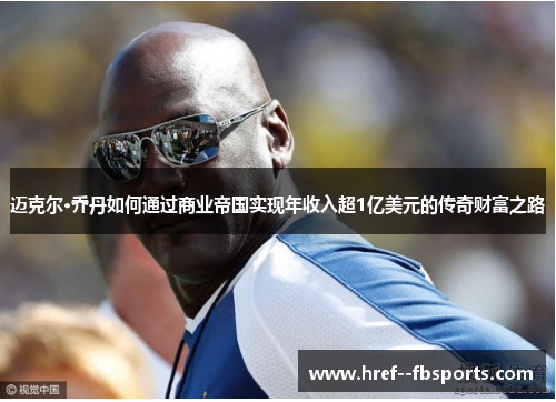 迈克尔·乔丹如何通过商业帝国实现年收入超1亿美元的传奇财富之路 迈克尔·乔丹如何通过商业帝国实现年收入超1亿美元的传奇财富之路