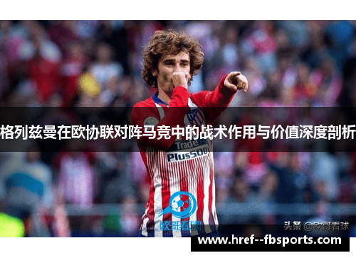 格列兹曼在欧协联对阵马竞中的战术作用与价值深度剖析 格列兹曼在欧协联对阵马竞中的战术作用与价值深度剖析