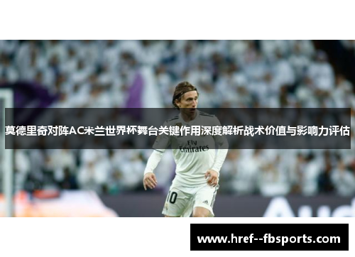 莫德里奇对阵AC米兰世界杯舞台关键作用深度解析战术价值与影响力评估 莫德里奇对阵AC米兰世界杯舞台关键作用深度解析战术价值与影响力评估