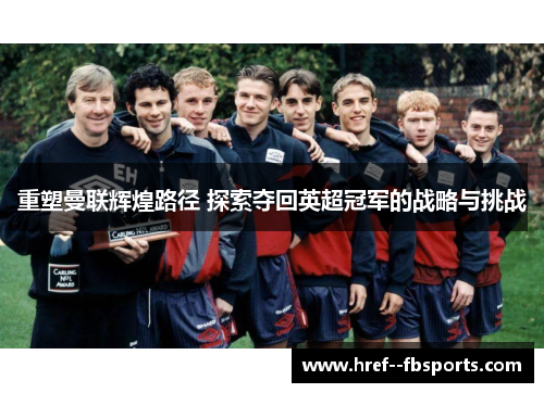 重塑曼联辉煌路径 探索夺回英超冠军的战略与挑战
