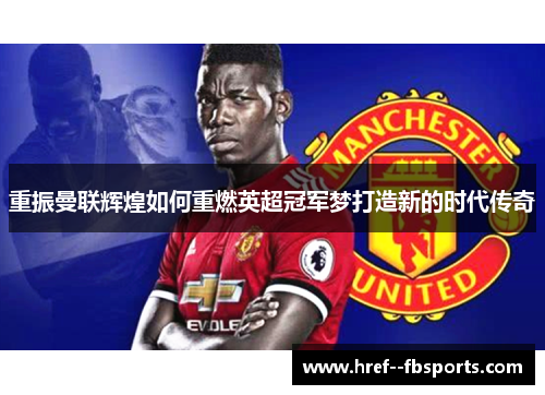重振曼联辉煌如何重燃英超冠军梦打造新的时代传奇 重振曼联辉煌如何重燃英超冠军梦打造新的时代传奇