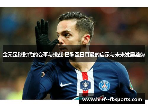 金元足球时代的变革与挑战 巴黎圣日耳曼的启示与未来发展趋势