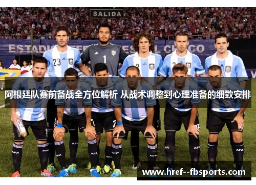 阿根廷队赛前备战全方位解析 从战术调整到心理准备的细致安排