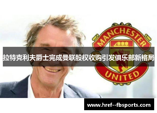 拉特克利夫爵士完成曼联股权收购引发俱乐部新格局 拉特克利夫爵士完成曼联股权收购引发俱乐部新格局