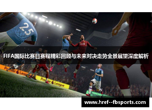 FIFA国际比赛日赛程精彩回顾与未来对决走势全景展望深度解析 FIFA国际比赛日赛程精彩回顾与未来对决走势全景展望深度解析