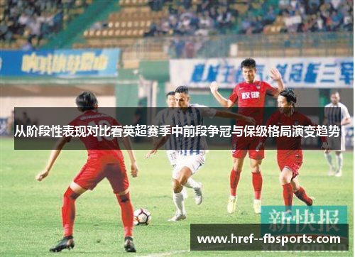 从阶段性表现对比看英超赛季中前段争冠与保级格局演变趋势 从阶段性表现对比看英超赛季中前段争冠与保级格局演变趋势