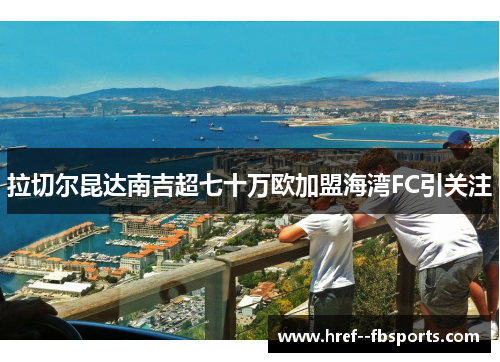拉切尔昆达南吉超七十万欧加盟海湾FC引关注 拉切尔昆达南吉超七十万欧加盟海湾FC引关注